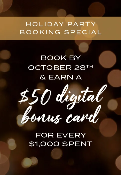 Holiday Party Booking Special - Book By October 28th & Earn A $50 Digital Bonus Card For Every $1,000 Spent